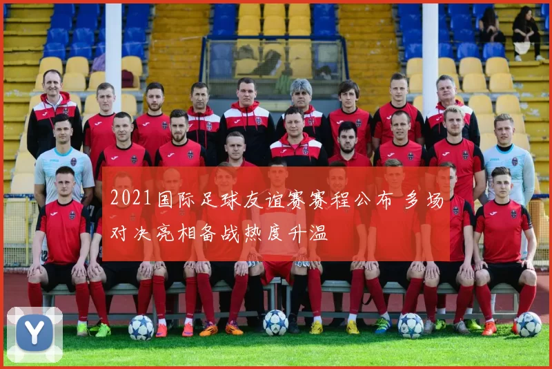 2021国际足球友谊赛赛程公布 多场对决亮相备战热度升温