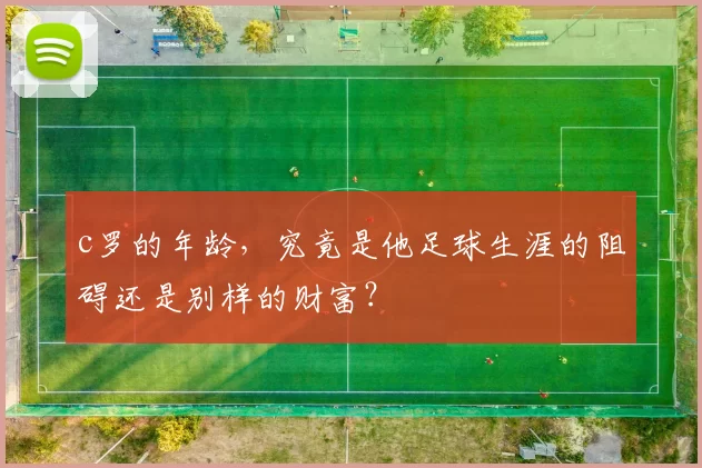 c罗的年龄，究竟是他足球生涯的阻碍还是别样的财富？