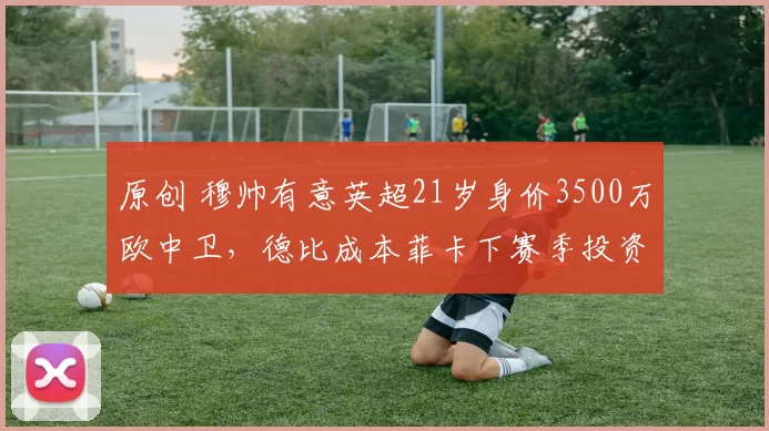 原创 穆帅有意英超21岁身价3500万欧中卫，德比成本菲卡下赛季投资关键