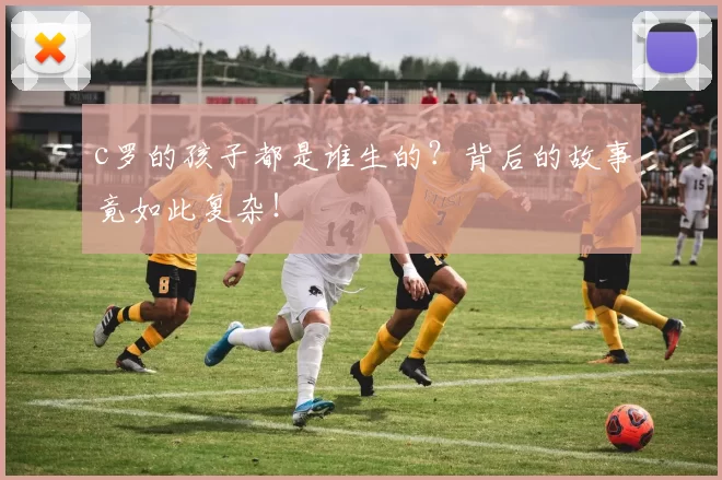 c罗的孩子都是谁生的？背后的故事竟如此复杂！