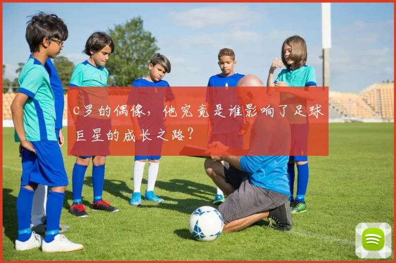 c罗的偶像,他究竟是谁影响了足球巨星的成长之路?