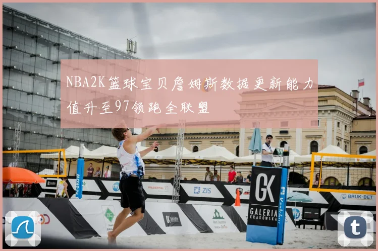 NBA2K篮球宝贝詹姆斯数据更新能力值升至97领跑全联盟