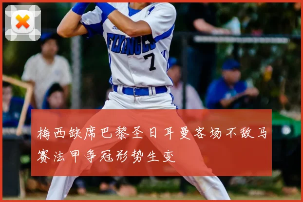 梅西缺席巴黎圣日耳曼客场不敌马赛法甲争冠形势生变