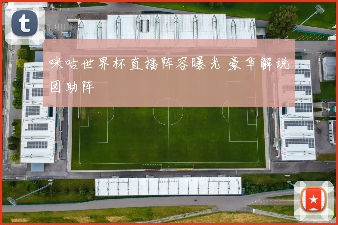 咪咕世界杯直播阵容曝光 豪华解说团助阵