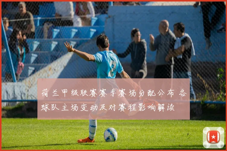 荷兰甲级联赛赛季赛场分配公布 各球队主场变动及对赛程影响解读
