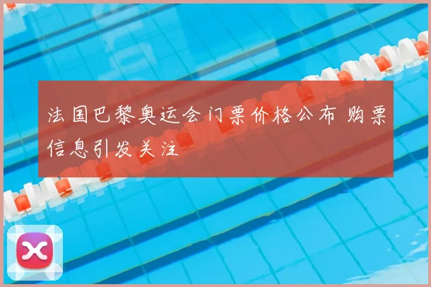 法国巴黎奥运会门票价格公布 购票信息引发关注