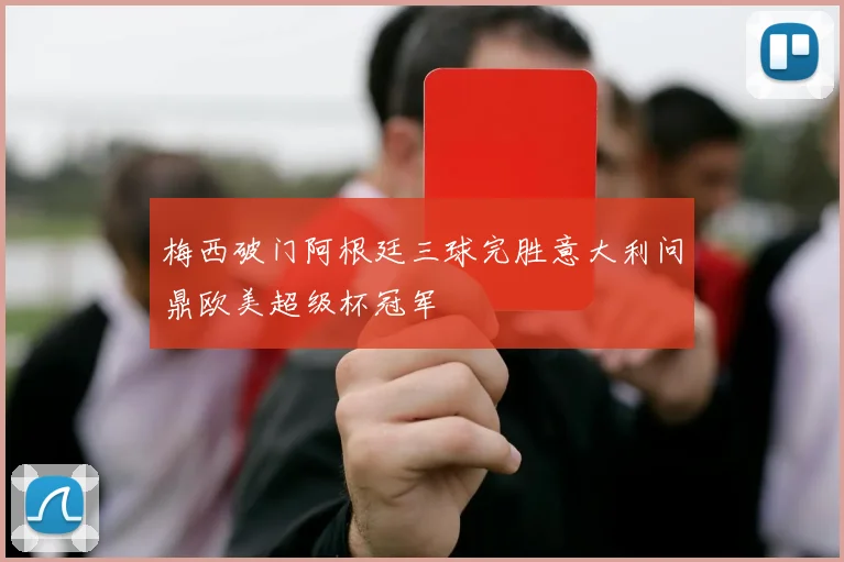 梅西破门阿根廷三球完胜意大利问鼎欧美超级杯冠军