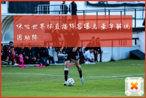 咪咕世界杯直播阵容曝光 豪华解说团助阵
