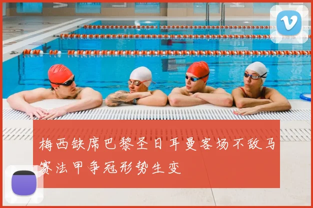 梅西缺席巴黎圣日耳曼客场不敌马赛法甲争冠形势生变