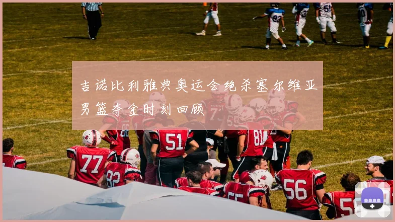 吉诺比利雅典奥运会绝杀塞尔维亚男篮夺金时刻回顾