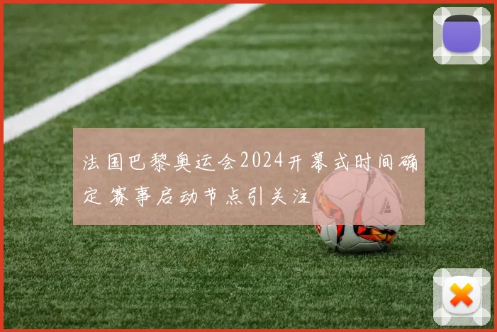 法国巴黎奥运会2024开幕式时间确定 赛事启动节点引关注