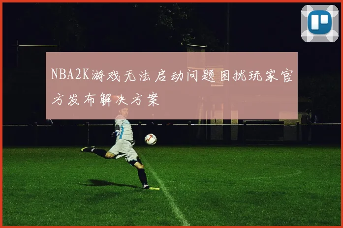 NBA2K游戏无法启动问题困扰玩家官方发布解决方案