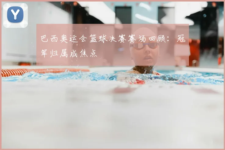 巴西奥运会篮球决赛赛场回顾：冠军归属成焦点