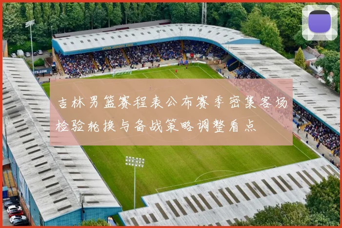 吉林男篮赛程表公布赛季密集客场检验轮换与备战策略调整看点
