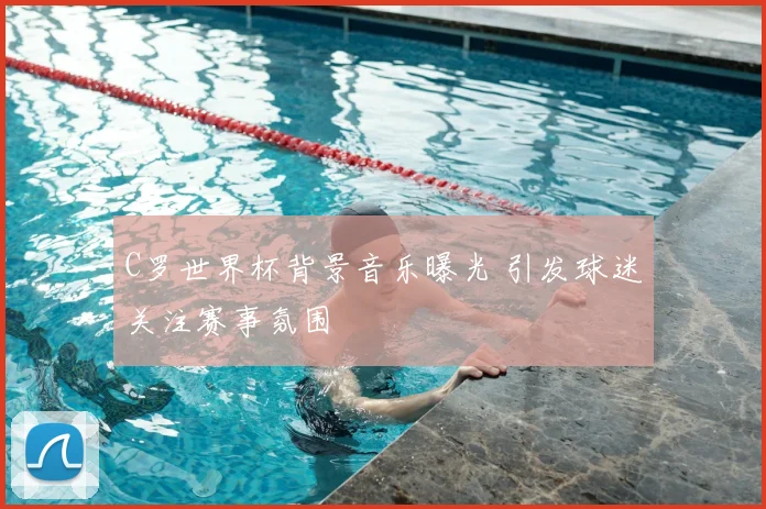 C罗世界杯背景音乐曝光 引发球迷关注赛事氛围