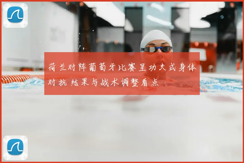 荷兰对阵葡萄牙比赛呈功夫式身体对抗 结果与战术调整看点