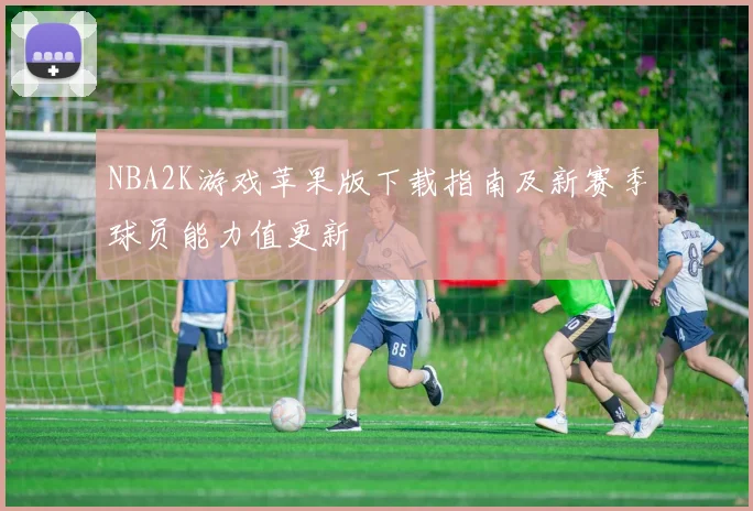 NBA2K游戏苹果版下载指南及新赛季球员能力值更新