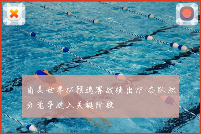 南美世界杯预选赛战绩出炉 各队积分竞争进入关键阶段