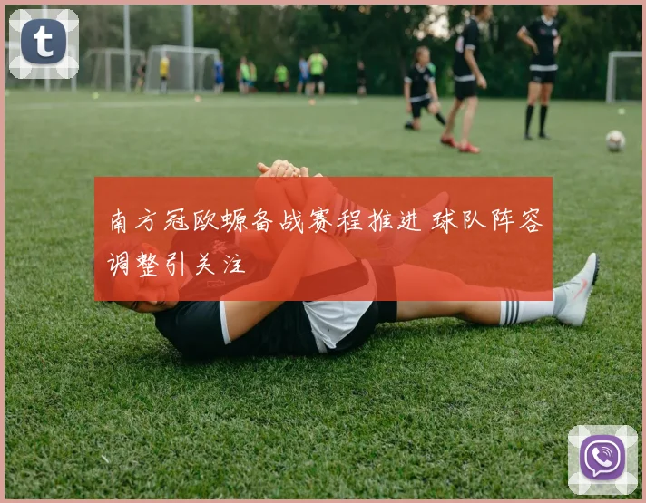 南方冠欧螈备战赛程推进 球队阵容调整引关注