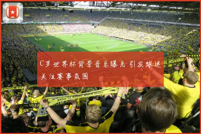 C罗世界杯背景音乐曝光 引发球迷关注赛事氛围