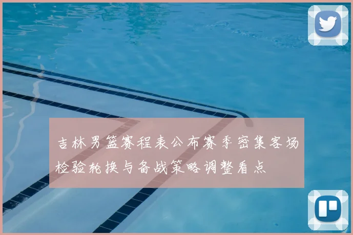 吉林男篮赛程表公布赛季密集客场检验轮换与备战策略调整看点